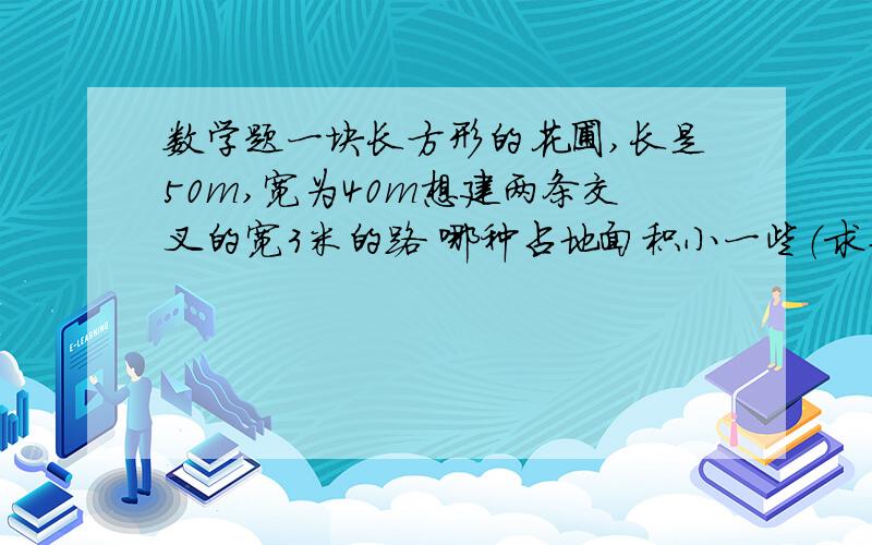 数学题一块长方形的花圃,长是50m,宽为40m想建两条交叉的宽3米的路 哪种占地面积小一些（求算式）一块长方形的花圃,长是50m,宽为40m想建两条交叉的宽3米的路 哪种占地面积小一些（求算式