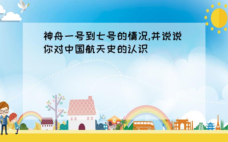 神舟一号到七号的情况,并说说你对中国航天史的认识