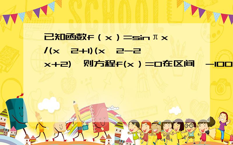 已知函数f（x）=sinπx/(x^2+1)(x^2-2x+2),则方程f(x）=0在区间【-100,100】上的根的个数是