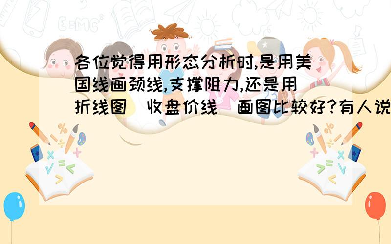 各位觉得用形态分析时,是用美国线画颈线,支撑阻力,还是用折线图（收盘价线）画图比较好?有人说颈线差不多在一条线上就行,但没具体标准,心理容易犹豫.有时候开不开仓,俩者结果很不一