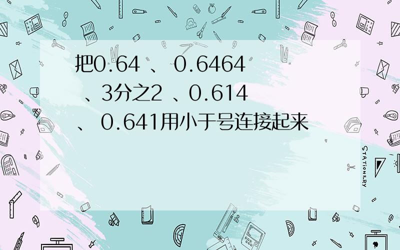 把0.64 、 0.6464 、3分之2 、0.614 、 0.641用小于号连接起来