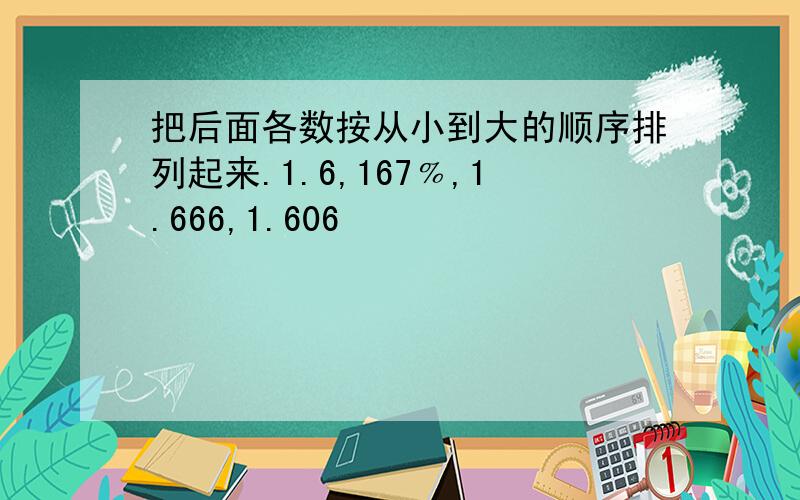 把后面各数按从小到大的顺序排列起来.1.6,167﹪,1.666,1.606