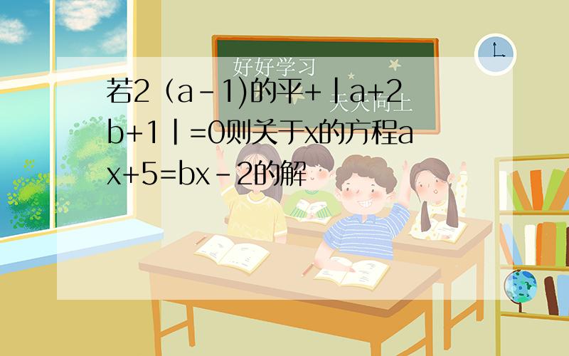 若2（a-1)的平+|a+2b+1|=0则关于x的方程ax+5=bx-2的解