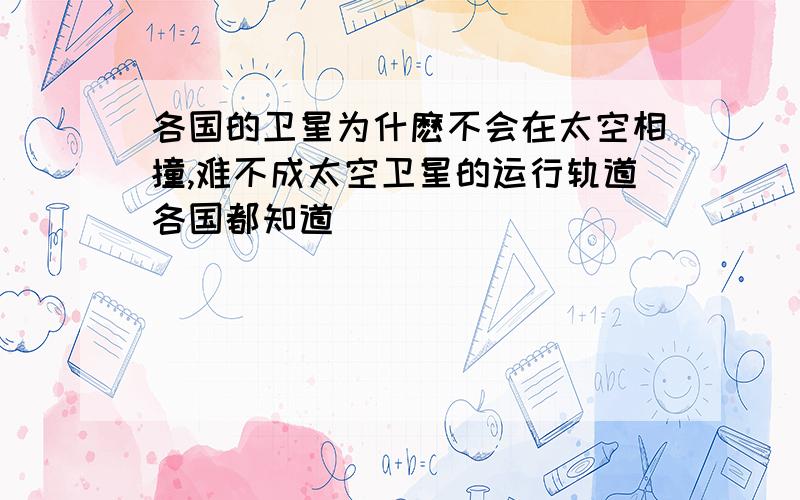 各国的卫星为什麽不会在太空相撞,难不成太空卫星的运行轨道各国都知道