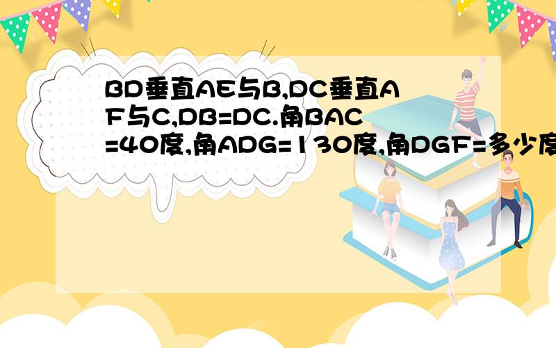 BD垂直AE与B,DC垂直AF与C,DB=DC.角BAC=40度,角ADG=130度,角DGF=多少度?