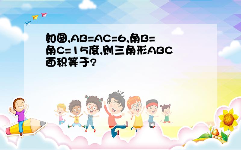 如图,AB=AC=6,角B=角C=15度,则三角形ABC面积等于?