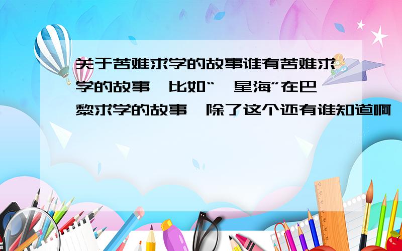 关于苦难求学的故事谁有苦难求学的故事,比如“冼星海”在巴黎求学的故事,除了这个还有谁知道啊,给我发来………………不是故事名字，是主要内容 ,也可以是在逆境中求学的事