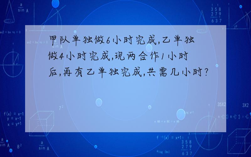 甲队单独做6小时完成,乙单独做4小时完成,现两合作1小时后,再有乙单独完成,共需几小时?