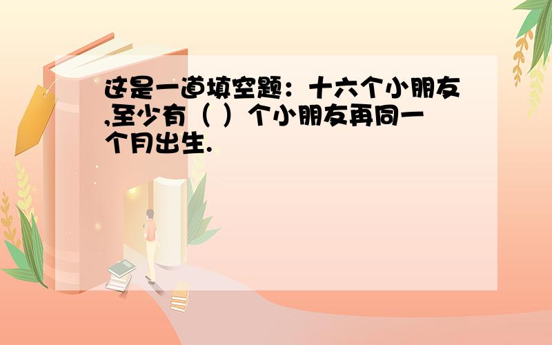 这是一道填空题：十六个小朋友,至少有（ ）个小朋友再同一个月出生.