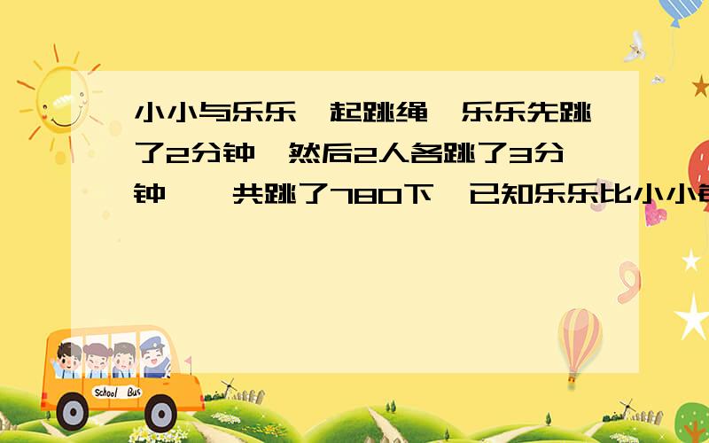 小小与乐乐一起跳绳,乐乐先跳了2分钟,然后2人各跳了3分钟,一共跳了780下,已知乐乐比小小每分钟多跳12下,那么他们俩个共跳了多少下.