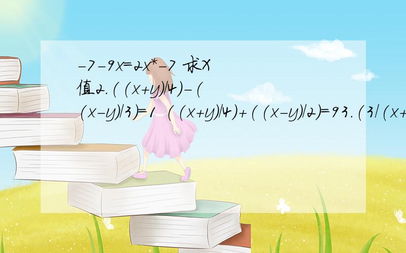 -7-9x=2x*-7 求X值2.((x+y)/4)-((x-y)/3)=1 ((x+y)/4)+((x-y)/2)=93.(3/(x+1))-(4/(y-2))=2 (1/(x+1))+(y/(y+2))=5第二第三题求XY两值