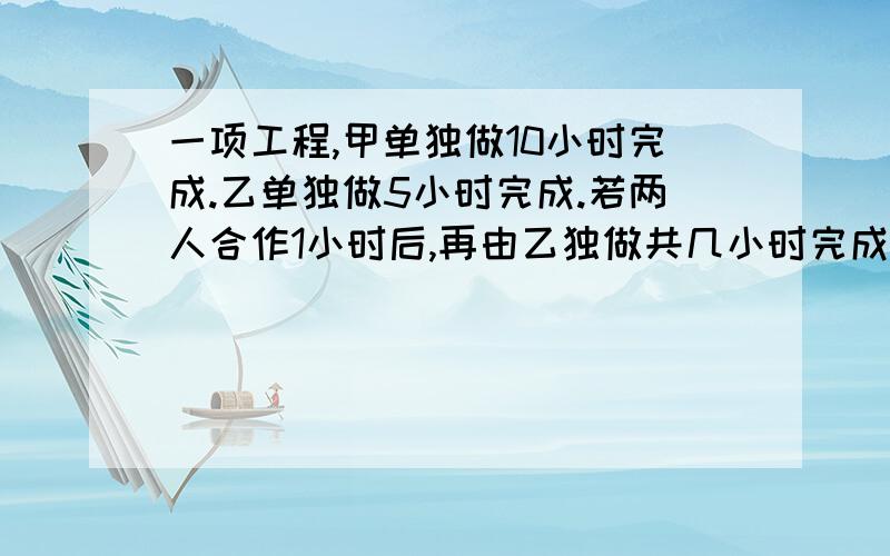 一项工程,甲单独做10小时完成.乙单独做5小时完成.若两人合作1小时后,再由乙独做共几小时完成 如果这项工作一共获得600元的酬劳,两人按工作量分配,分别应该多少?