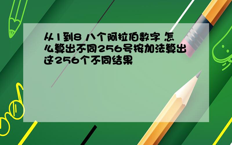 从1到8 八个阿拉伯数字 怎么算出不同256号按加法算出这256个不同结果