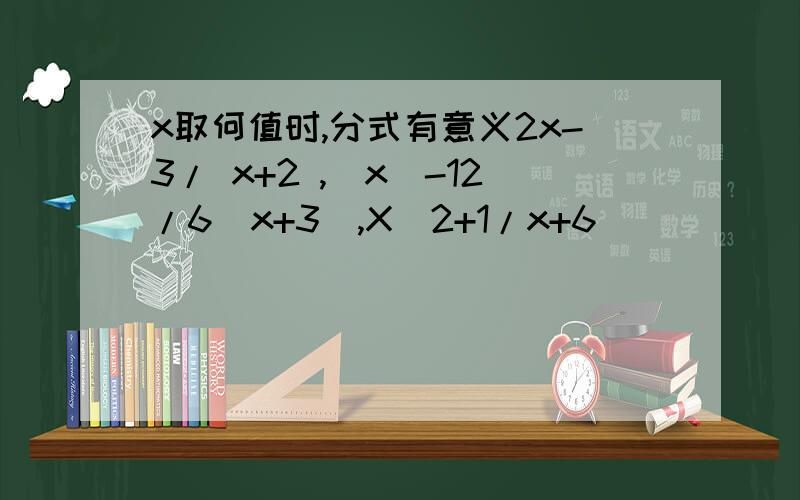 x取何值时,分式有意义2x-3/ x+2 ,|x|-12/6（x+3）,X^2+1/x+6