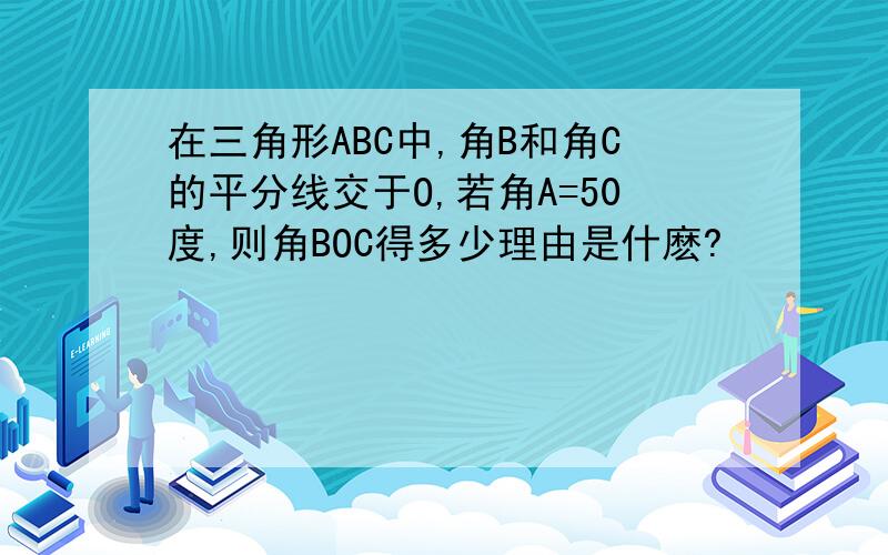 在三角形ABC中,角B和角C的平分线交于O,若角A=50度,则角BOC得多少理由是什麽?