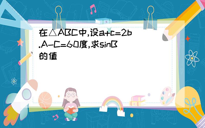 在△ABC中,设a+c=2b.A-C=60度,求sinB的值