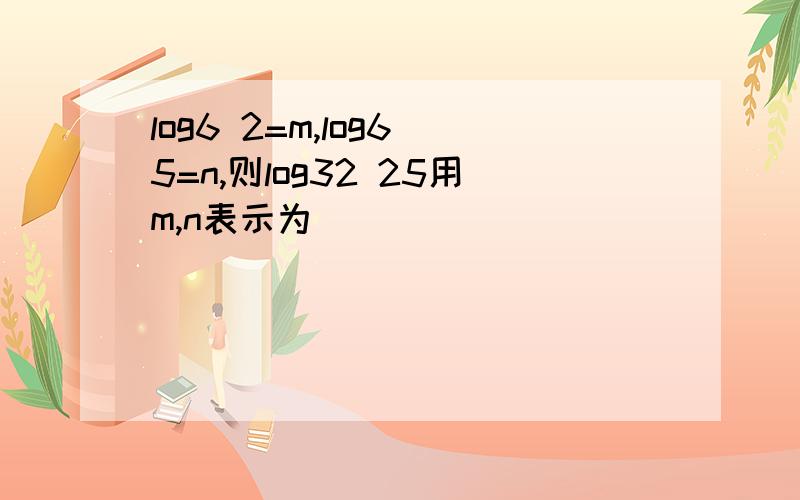 log6 2=m,log6 5=n,则log32 25用m,n表示为