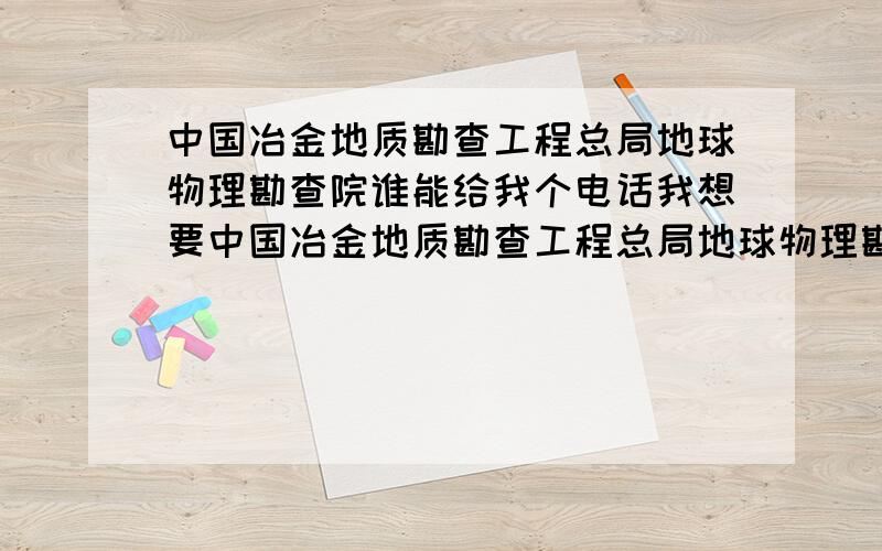 中国冶金地质勘查工程总局地球物理勘查院谁能给我个电话我想要中国冶金地质勘查工程总局地球物理勘查院,这个院是在保定的,谁能告诉我下该院的联系方式,查询到电话一直打不通,能告诉