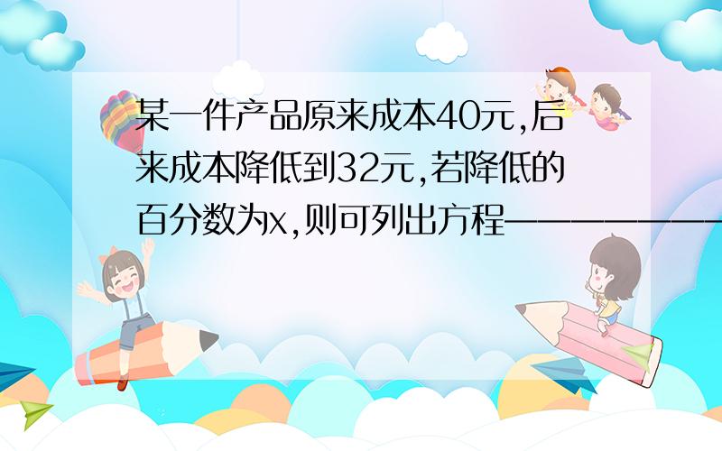 某一件产品原来成本40元,后来成本降低到32元,若降低的百分数为x,则可列出方程———————————.