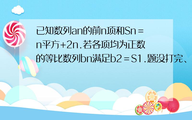 已知数列an的前n项和Sn＝n平方+2n.若各项均为正数的等比数列bn满足b2＝S1.题没打完、b4＝a2+a3则数列bn的通项bn＝