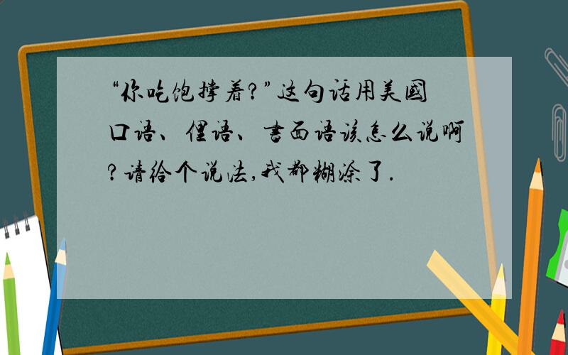 “你吃饱撑着?”这句话用美国口语、俚语、书面语该怎么说啊?请给个说法,我都糊涂了.