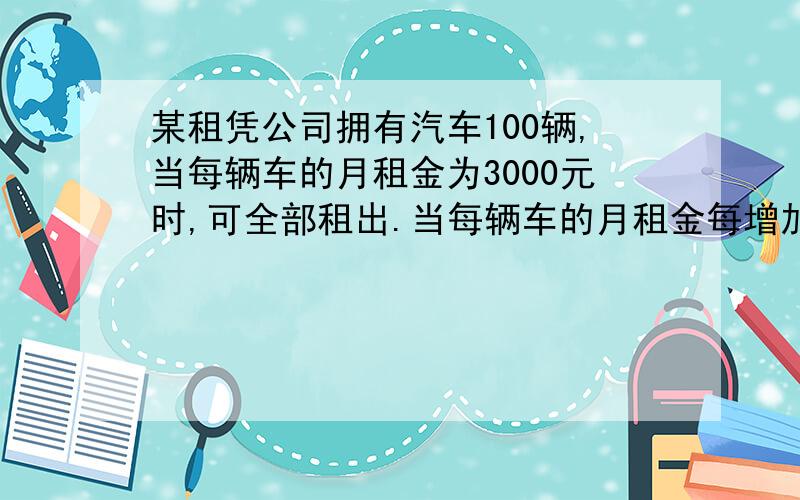 某租凭公司拥有汽车100辆,当每辆车的月租金为3000元时,可全部租出.当每辆车的月租金每增加50元时,未租出的车将回增加1辆.租出的车每月需维护费150元,未租出的车每月需维护费50元.若租凭公