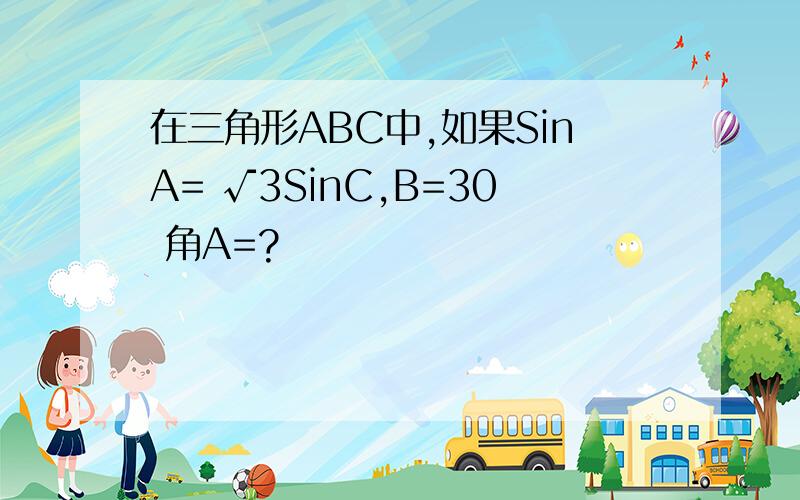 在三角形ABC中,如果SinA= √3SinC,B=30 角A=?