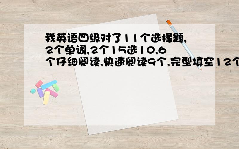 我英语四级对了11个选择题,2个单词,2个15选10,6个仔细阅读,快速阅读9个,完型填空12个,翻译没写,作