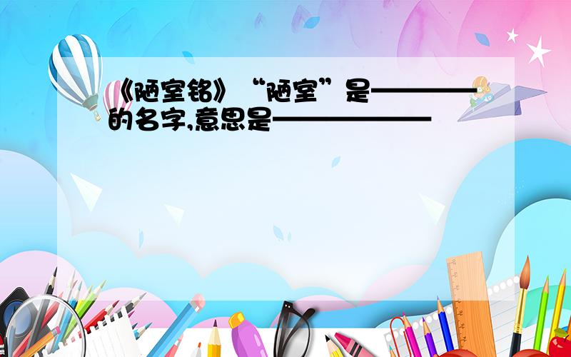 《陋室铭》“陋室”是————的名字,意思是——————