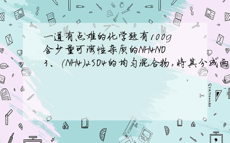 一道有点难的化学题有100g含少量可溶性杂质的NH4NO3、(NH4)2SO4的均匀混合物,将其分成两等份,一份与足量NaOH溶液共热,在标准状况下收集到13.44L氮气,另一份溶解后加适量的Ba(NO3)2,使其沉淀,小心