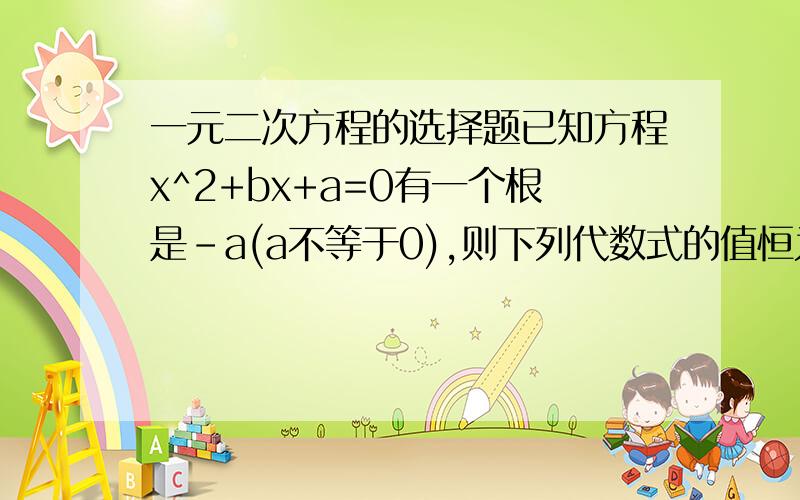 一元二次方程的选择题已知方程x^2+bx+a=0有一个根是-a(a不等于0),则下列代数式的值恒为常数的是( A.abB.a/bC.a+bD.a-b