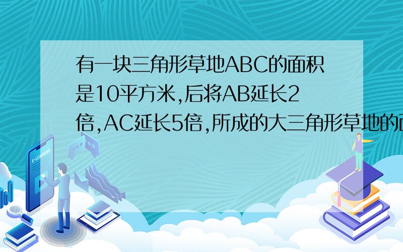 有一块三角形草地ABC的面积是10平方米,后将AB延长2倍,AC延长5倍,所成的大三角形草地的面积是多少平方米?