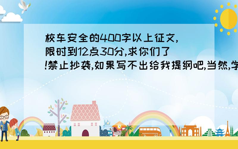 校车安全的400字以上征文,限时到12点30分,求你们了!禁止抄袭,如果写不出给我提纲吧,当然,学生也可以,好的话我再给10QB