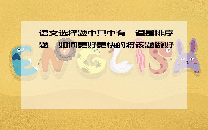 语文选择题中其中有一道是排序题,如何更好更快的将该题做好