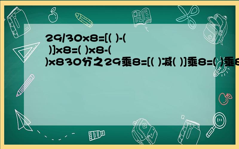 29/30x8=[( )-( )]x8=( )x8-( )x830分之29乘8=[( )减( )]乘8=( )乘8-( )乘8