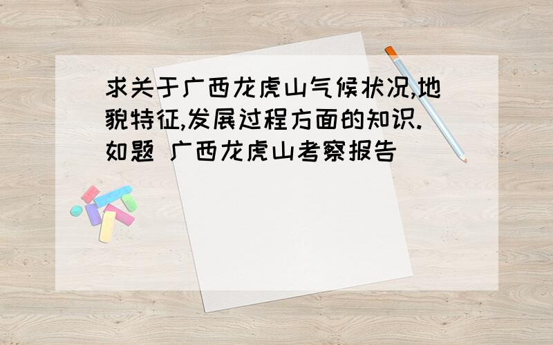 求关于广西龙虎山气候状况,地貌特征,发展过程方面的知识.如题 广西龙虎山考察报告