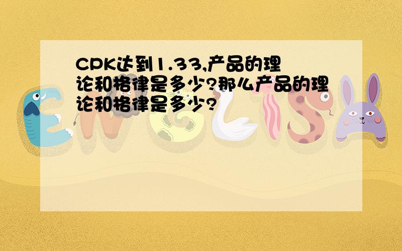 CPK达到1.33,产品的理论和格律是多少?那么产品的理论和格律是多少?