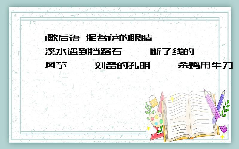 1歇后语 泥菩萨的眼睛—— 溪水遇到挡路石—— 断了线的风筝—— 刘备的孔明—— 杀鸡用牛刀—— 春天的蜜蜂—— 小葱拌豆腐—— 口渴了打井——