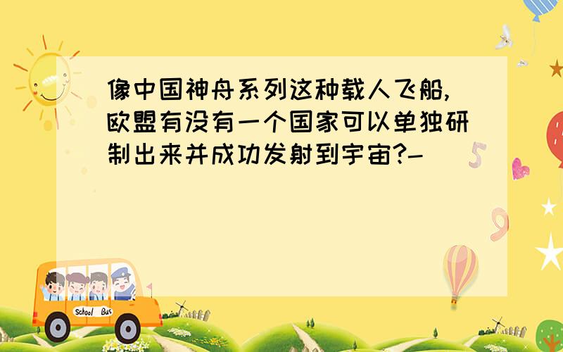 像中国神舟系列这种载人飞船,欧盟有没有一个国家可以单独研制出来并成功发射到宇宙?-