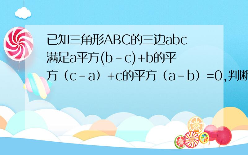 已知三角形ABC的三边abc满足a平方(b-c)+b的平方（c-a）+c的平方（a-b）=0,判断三角形ABC的形状