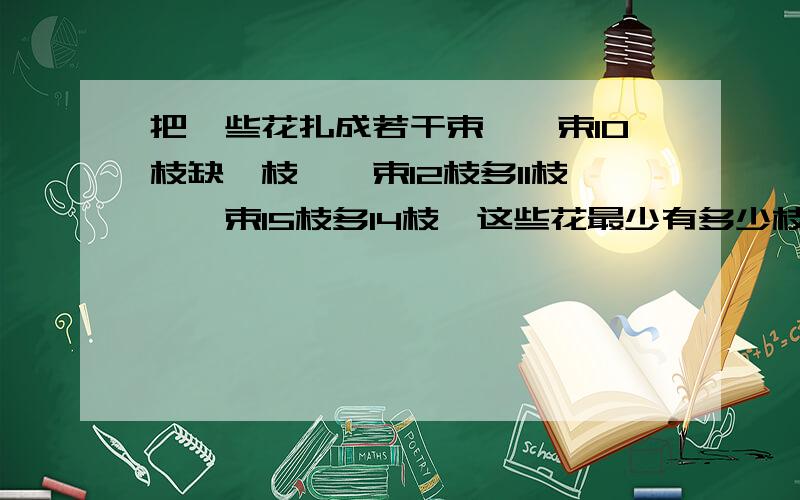 把一些花扎成若干束,毎束10枝缺一枝,毎束12枝多11枝,毎束15枝多14枝,这些花最少有多少枝?