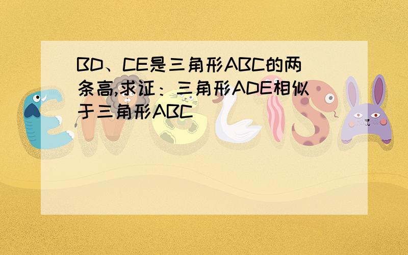 BD、CE是三角形ABC的两条高,求证：三角形ADE相似于三角形ABC