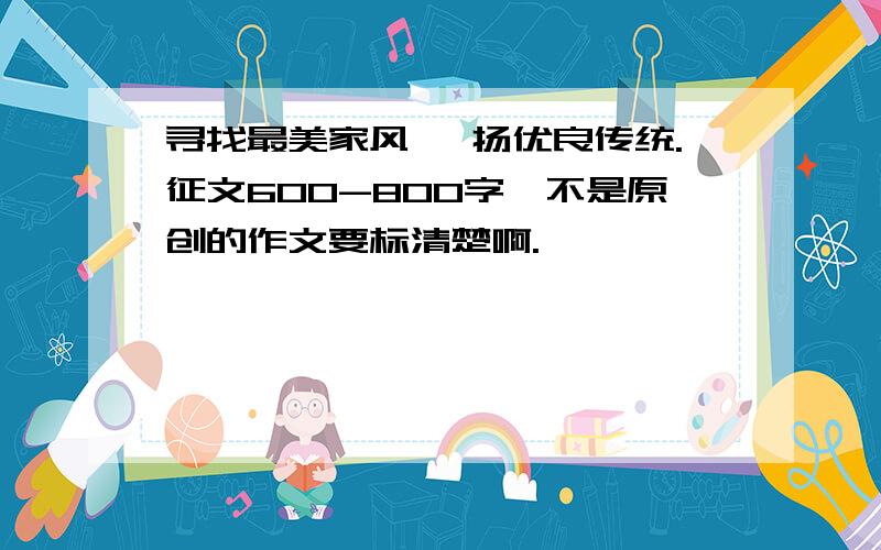 寻找最美家风 弘扬优良传统.征文600-800字,不是原创的作文要标清楚啊.