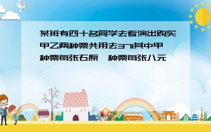 某班有四十名同学去看演出购买甲乙两种票共用去371其中甲种票每张石原一种票每张八元