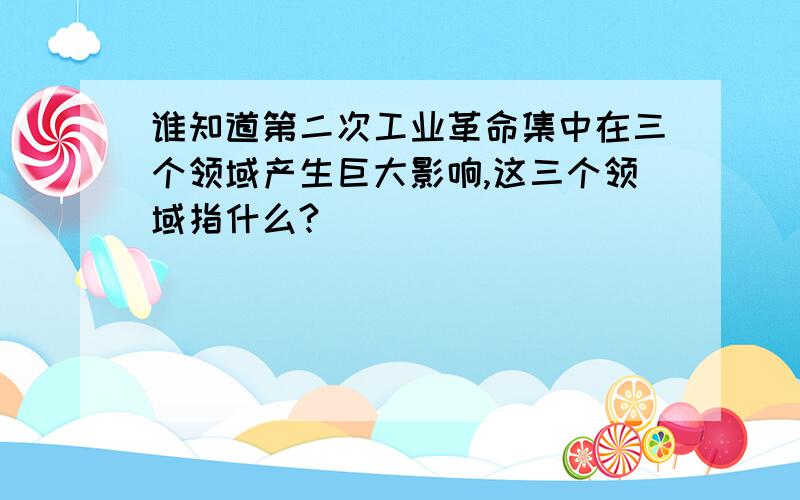 谁知道第二次工业革命集中在三个领域产生巨大影响,这三个领域指什么?