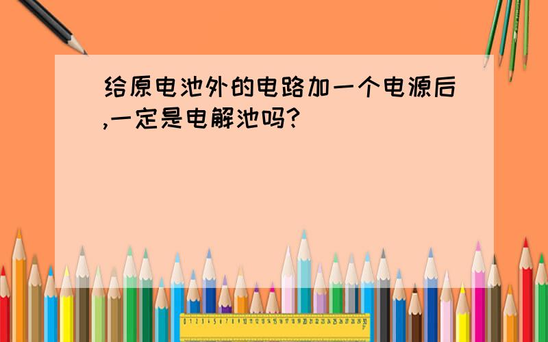 给原电池外的电路加一个电源后,一定是电解池吗?