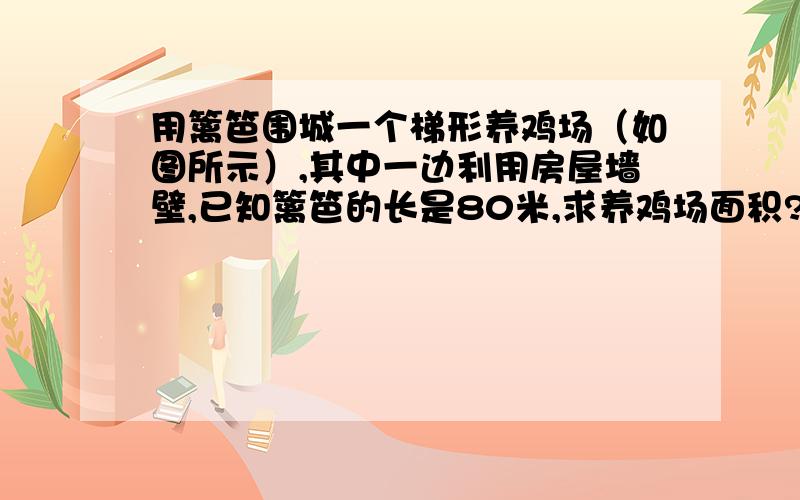 用篱笆围城一个梯形养鸡场（如图所示）,其中一边利用房屋墙壁,已知篱笆的长是80米,求养鸡场面积?要算式和分析