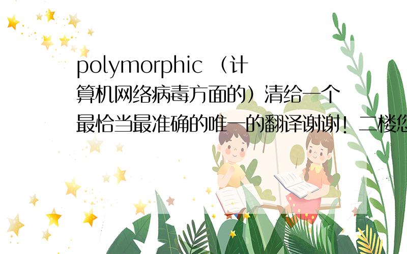 polymorphic （计算机网络病毒方面的）清给一个最恰当最准确的唯一的翻译谢谢！二楼您看您自己都不能确定哦。