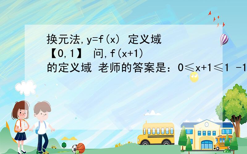 换元法,y=f(x) 定义域【0,1】 问,f(x+1)的定义域 老师的答案是：0≤x+1≤1 -1≤x≤0 凭什么呀第二问是：设y=f(x+1)定义域为【0,1】,求f(x)定义域老师解答是：0≤x≤1∴x+1属于[1,2]所以f(x)定义域为[1,2]