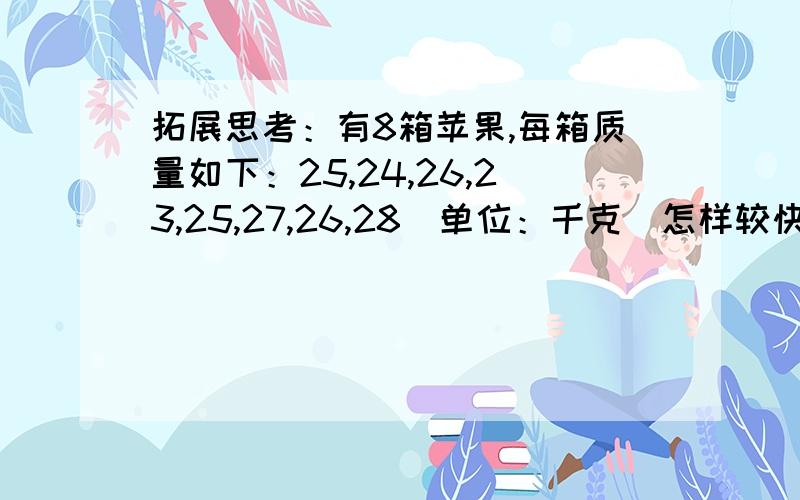 拓展思考：有8箱苹果,每箱质量如下：25,24,26,23,25,27,26,28（单位：千克）怎样较快的算出它的总质量?